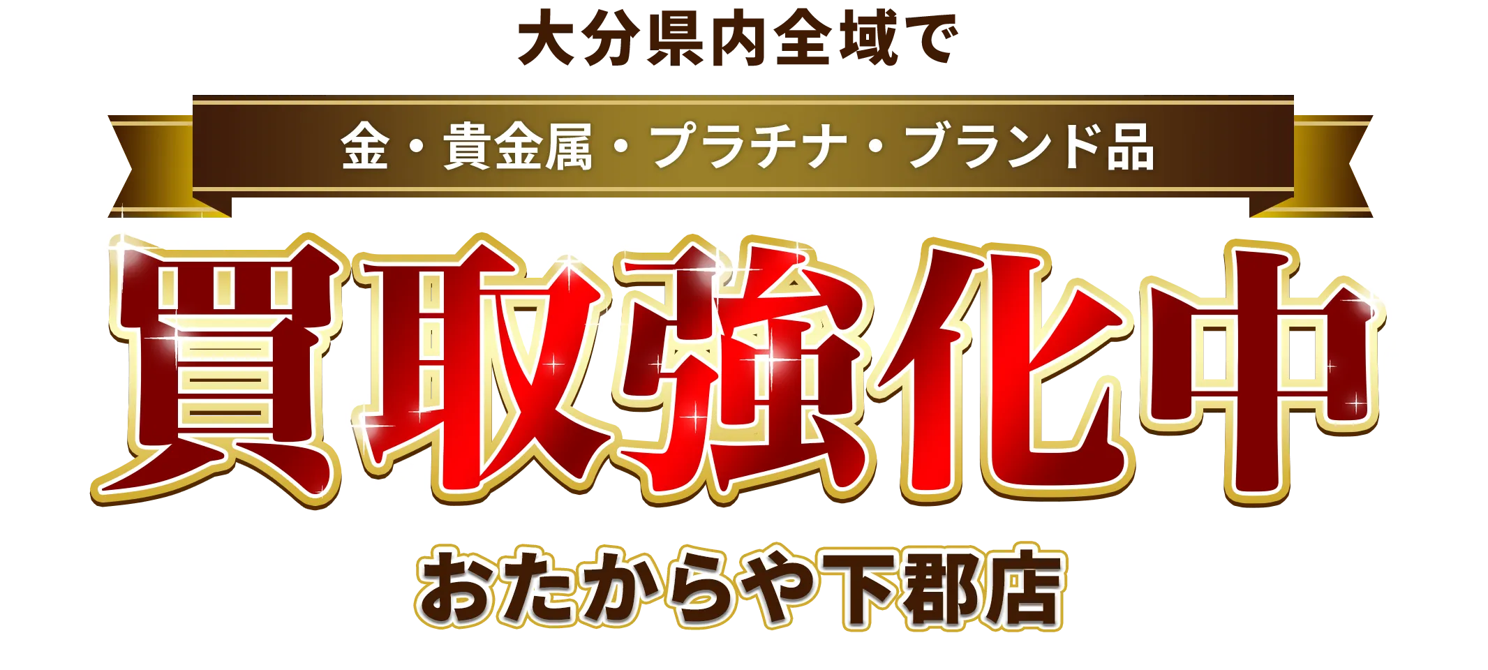 大分県内全域で金・貴金属・プラチナ・ブランド品買取強化中！ おたからや 下郡店